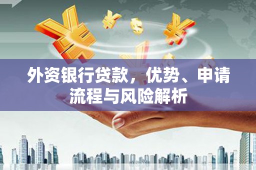 中江外资银行贷款，优势、申请流程与风险解析