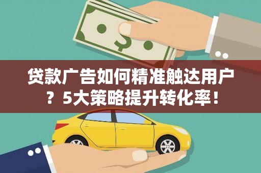 中江贷款广告如何精准触达用户？5大策略提升转化率！