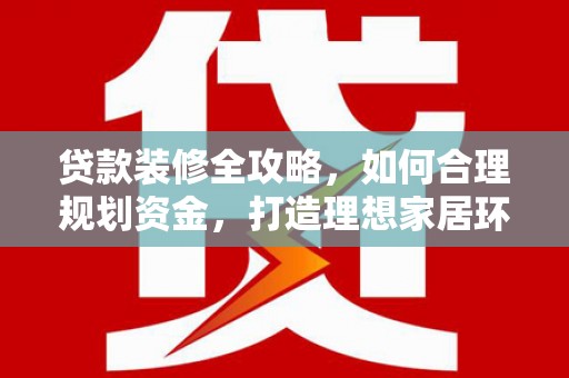 中江贷款装修全攻略，如何合理规划资金，打造理想家居环境