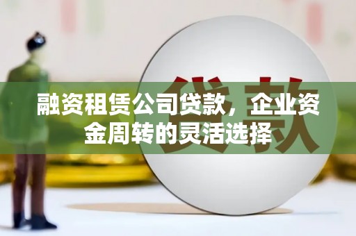 中江融资租赁公司贷款，企业资金周转的灵活选择