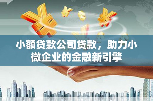 中江小额贷款公司贷款，助力小微企业的金融新引擎