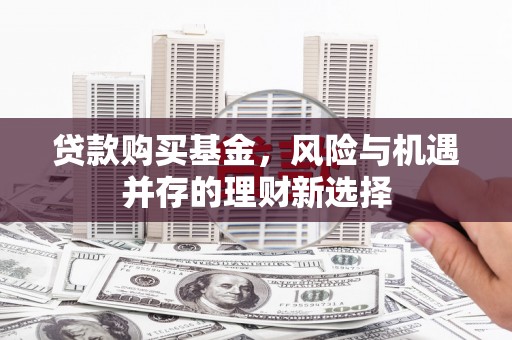 中江贷款购买基金，风险与机遇并存的理财新选择