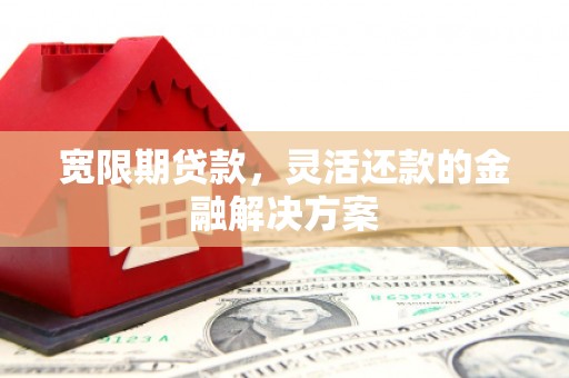中江宽限期贷款，灵活还款的金融解决方案