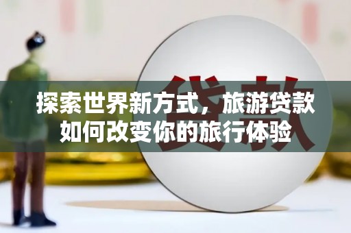 中江探索世界新方式，旅游贷款如何改变你的旅行体验