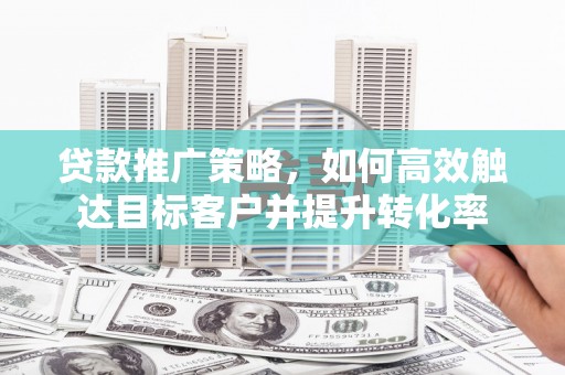 中江贷款推广策略，如何高效触达目标客户并提升转化率