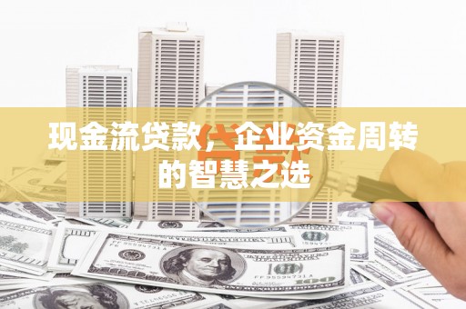 中江现金流贷款，企业资金周转的智慧之选