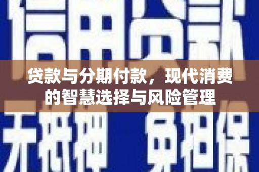 中江贷款与分期付款，现代消费的智慧选择与风险管理