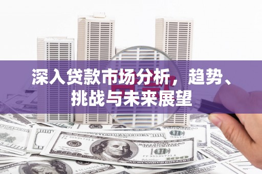 中江深入贷款市场分析，趋势、挑战与未来展望