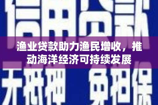 中江渔业贷款助力渔民增收，推动海洋经济可持续发展