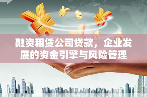 中江融资租赁公司贷款，企业发展的资金引擎与风险管理
