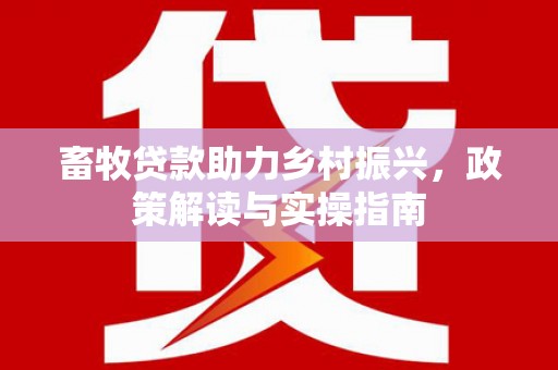 中江畜牧贷款助力乡村振兴，政策解读与实操指南
