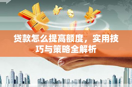 中江贷款怎么提高额度，实用技巧与策略全解析