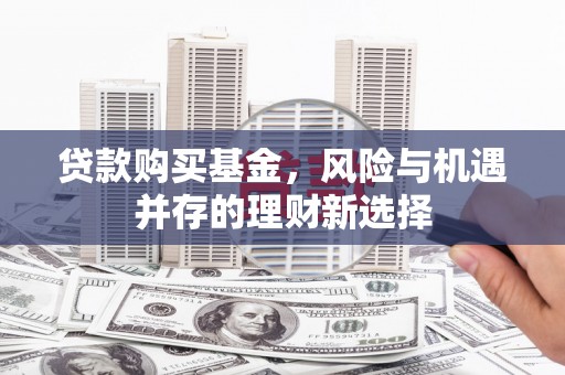 中江贷款购买基金，风险与机遇并存的理财新选择