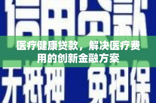 中江医疗健康贷款，解决医疗费用的创新金融方案