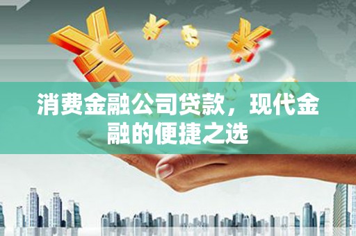 中江消费金融公司贷款，现代金融的便捷之选