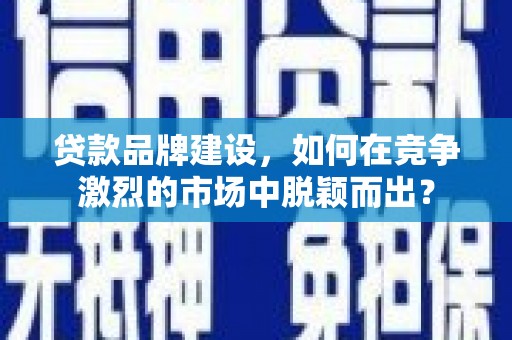 中江贷款品牌建设，如何在竞争激烈的市场中脱颖而出？