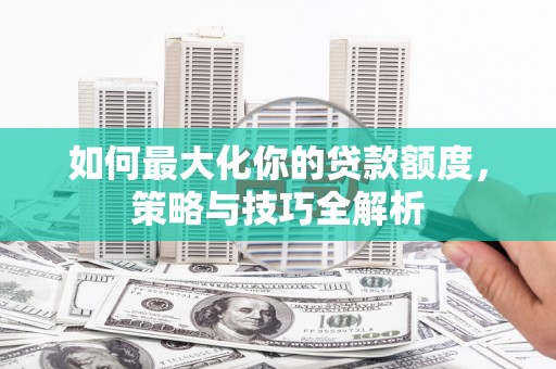 中江如何最大化你的贷款额度，策略与技巧全解析