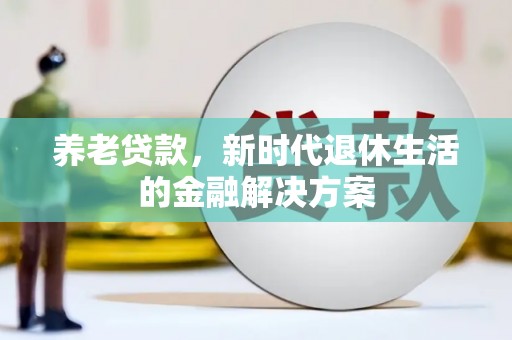 中江养老贷款，新时代退休生活的金融解决方案