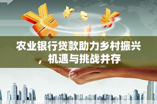 中江农业银行贷款助力乡村振兴，机遇与挑战并存