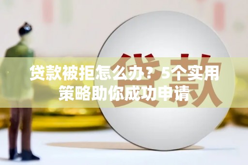 中江贷款被拒怎么办？5个实用策略助你成功申请