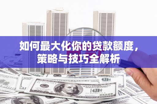 中江如何最大化你的贷款额度，策略与技巧全解析