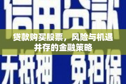 中江贷款购买股票，风险与机遇并存的金融策略