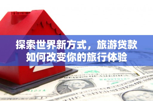 中江探索世界新方式，旅游贷款如何改变你的旅行体验
