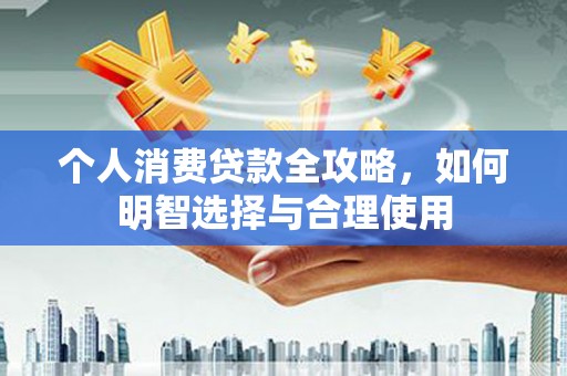 中江个人消费贷款全攻略，如何明智选择与合理使用